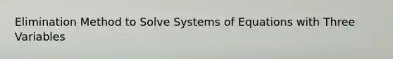 Elimination Method to Solve Systems of Equations with Three Variables