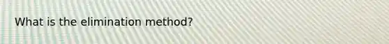 What is the elimination method?