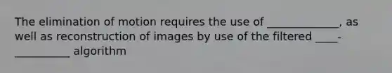 The elimination of motion requires the use of _____________, as well as reconstruction of images by use of the filtered ____-__________ algorithm