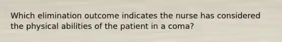 Which elimination outcome indicates the nurse has considered the physical abilities of the patient in a coma?