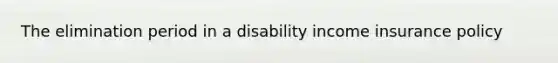 The elimination period in a disability income insurance policy