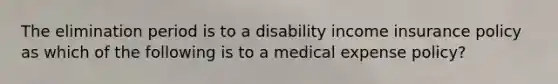 The elimination period is to a disability income insurance policy as which of the following is to a medical expense policy?