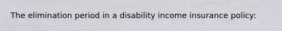 The elimination period in a disability income insurance policy: