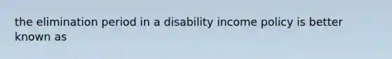 the elimination period in a disability income policy is better known as