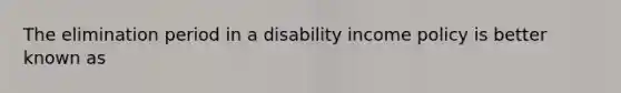 The elimination period in a disability income policy is better known as