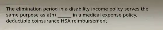 The elimination period in a disability income policy serves the same purpose as a(n) ______ in a medical expense policy. deductible coinsurance HSA reimbursement