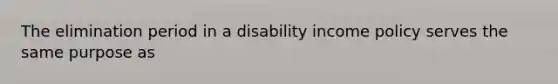 The elimination period in a disability income policy serves the same purpose as