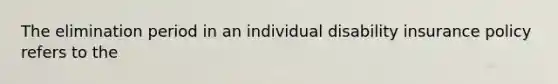 The elimination period in an individual disability insurance policy refers to the