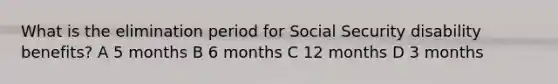 What is the elimination period for Social Security disability benefits? A 5 months B 6 months C 12 months D 3 months