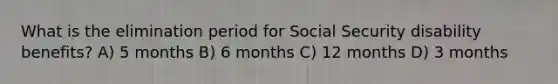 What is the elimination period for Social Security disability benefits? A) 5 months B) 6 months C) 12 months D) 3 months