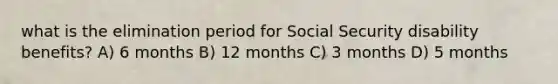 what is the elimination period for Social Security disability benefits? A) 6 months B) 12 months C) 3 months D) 5 months