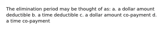 The elimination period may be thought of as: a. a dollar amount deductible b. a time deductible c. a dollar amount co-payment d. a time co-payment