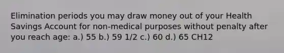 Elimination periods you may draw money out of your Health Savings Account for non-medical purposes without penalty after you reach age: a.) 55 b.) 59 1/2 c.) 60 d.) 65 CH12