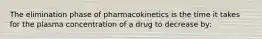 The elimination phase of pharmacokinetics is the time it takes for the plasma concentration of a drug to decrease by: