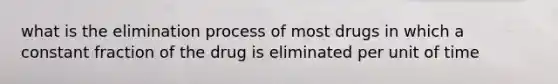 what is the elimination process of most drugs in which a constant fraction of the drug is eliminated per unit of time