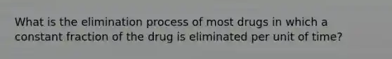 What is the elimination process of most drugs in which a constant fraction of the drug is eliminated per unit of time?