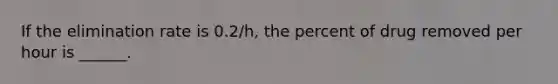 If the elimination rate is 0.2/h, the percent of drug removed per hour is ______.
