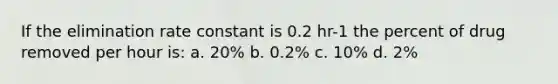 If the elimination rate constant is 0.2 hr-1 the percent of drug removed per hour is: a. 20% b. 0.2% c. 10% d. 2%