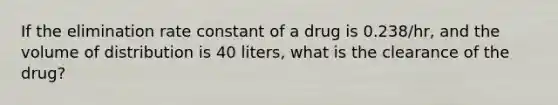 If the elimination rate constant of a drug is 0.238/hr, and the volume of distribution is 40 liters, what is the clearance of the drug?