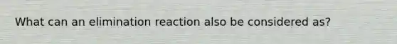 What can an elimination reaction also be considered as?