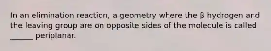 In an elimination reaction, a geometry where the β hydrogen and the leaving group are on opposite sides of the molecule is called ______ periplanar.