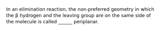 In an elimination reaction, the non-preferred geometry in which the β hydrogen and the leaving group are on the same side of the molecule is called ______ periplanar.