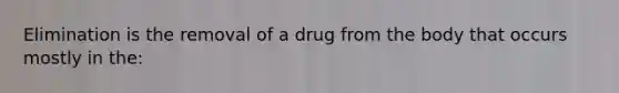 Elimination is the removal of a drug from the body that occurs mostly in the: