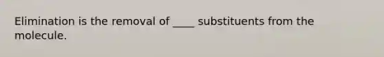 Elimination is the removal of ____ substituents from the molecule.