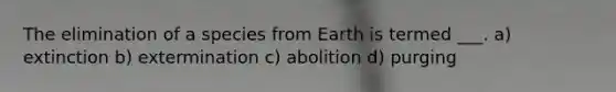 The elimination of a species from Earth is termed ___. a) extinction b) extermination c) abolition d) purging