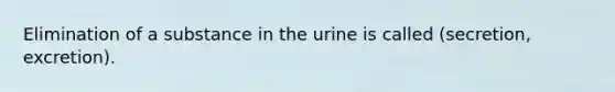 Elimination of a substance in the urine is called (secretion, excretion).