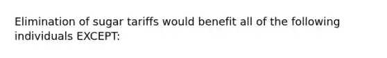 Elimination of sugar tariffs would benefit all of the following individuals EXCEPT: