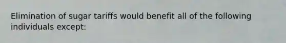 Elimination of sugar tariffs would benefit all of the following individuals except: