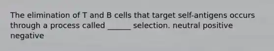 The elimination of T and B cells that target self-antigens occurs through a process called ______ selection. neutral positive negative