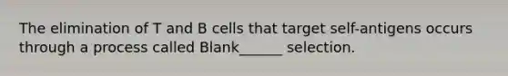 The elimination of T and B cells that target self-antigens occurs through a process called Blank______ selection.