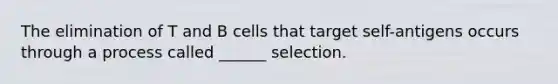 The elimination of T and B cells that target self-antigens occurs through a process called ______ selection.