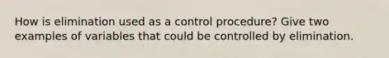 How is elimination used as a control procedure? Give two examples of variables that could be controlled by elimination.