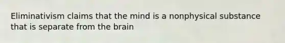 Eliminativism claims that the mind is a nonphysical substance that is separate from the brain