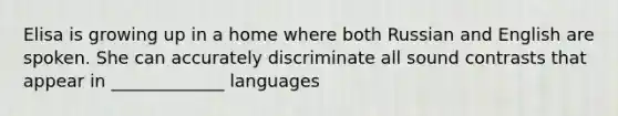 Elisa is growing up in a home where both Russian and English are spoken. She can accurately discriminate all sound contrasts that appear in _____________ languages