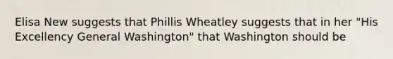 Elisa New suggests that Phillis Wheatley suggests that in her "His Excellency General Washington" that Washington should be