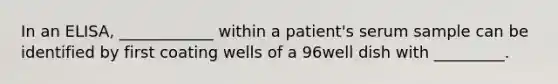 In an ELISA, ____________ within a patient's serum sample can be identified by first coating wells of a 96well dish with _________.