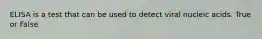 ELISA is a test that can be used to detect viral nucleic acids. True or False