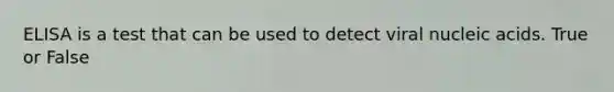 ELISA is a test that can be used to detect viral nucleic acids. True or False