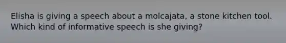 Elisha is giving a speech about a molcajata, a stone kitchen tool. Which kind of informative speech is she giving?