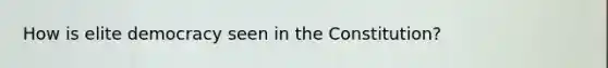 How is elite democracy seen in the Constitution?
