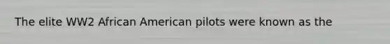 The elite WW2 African American pilots were known as the