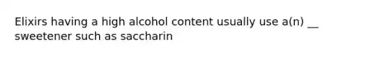 Elixirs having a high alcohol content usually use a(n) __ sweetener such as saccharin