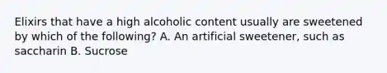 Elixirs that have a high alcoholic content usually are sweetened by which of the following? A. An artificial sweetener, such as saccharin B. Sucrose