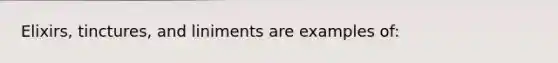 Elixirs, tinctures, and liniments are examples of: