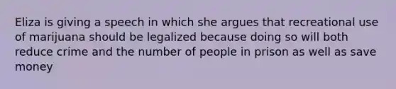 Eliza is giving a speech in which she argues that recreational use of marijuana should be legalized because doing so will both reduce crime and the number of people in prison as well as save money