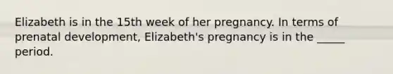 Elizabeth is in the 15th week of her pregnancy. In terms of prenatal development, Elizabeth's pregnancy is in the _____ period.